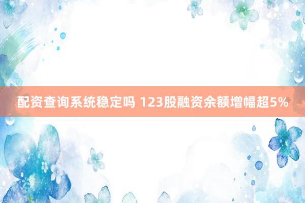 配资查询系统稳定吗 123股融资余额增幅超5%
