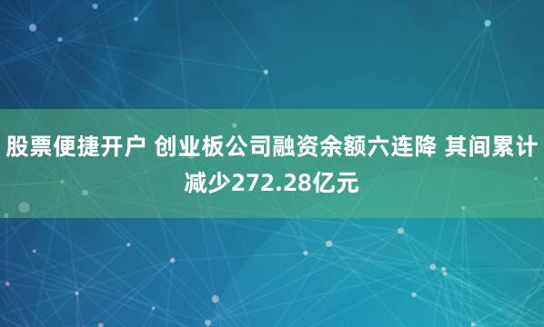 股票便捷开户 创业板公司融资余额六连降 其间累计减少272.28亿元