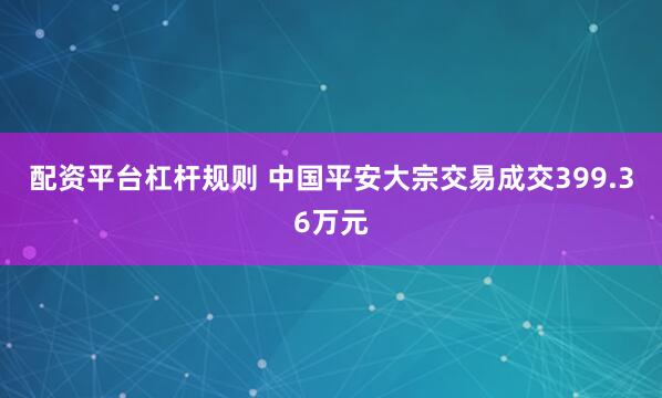 配资平台杠杆规则 中国平安大宗交易成交399.36万元