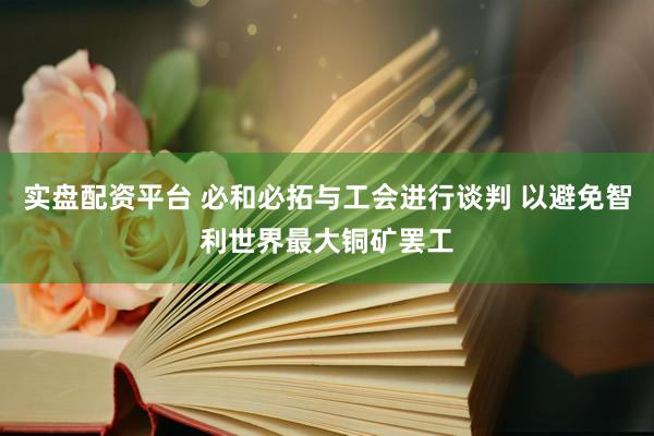 实盘配资平台 必和必拓与工会进行谈判 以避免智利世界最大铜矿罢工