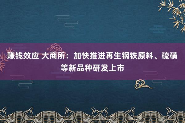 赚钱效应 大商所：加快推进再生钢铁原料、硫磺等新品种研发上市