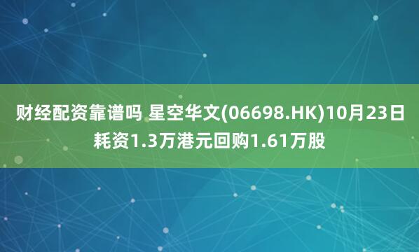 财经配资靠谱吗 星空华文(06698.HK)10月23日耗资1.3万港元回购1.61万股