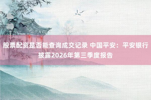 股票配资是否能查询成交记录 中国平安：平安银行披露2026年第三季度报告