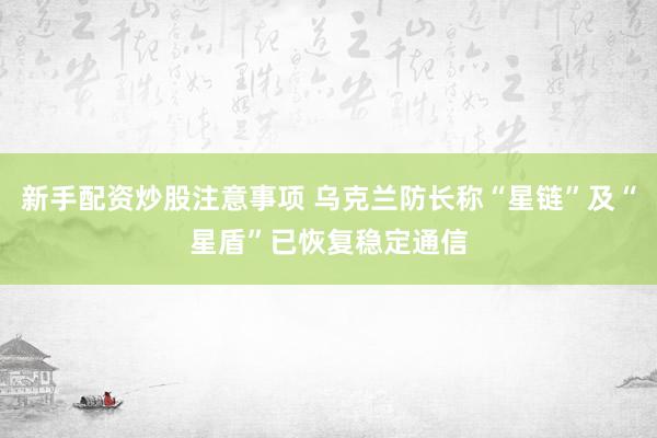 新手配资炒股注意事项 乌克兰防长称“星链”及“星盾”已恢复稳定通信