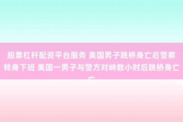 股票杠杆配资平台服务 美国男子跳桥身亡后警察转身下班 美国一男子与警方对峙数小时后跳桥身亡