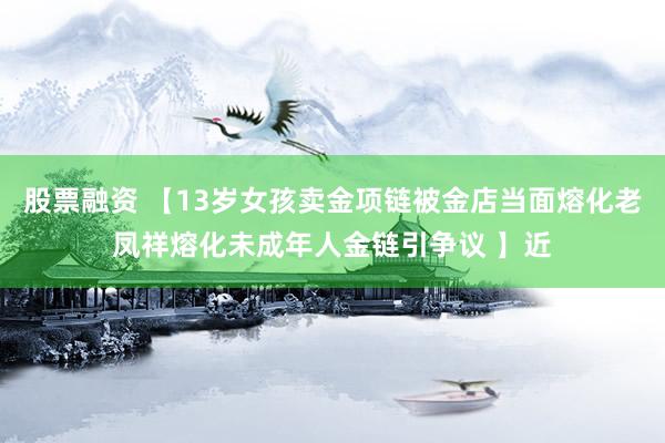 股票融资 【13岁女孩卖金项链被金店当面熔化老凤祥熔化未成年人金链引争议 】近