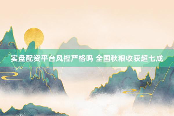 实盘配资平台风控严格吗 全国秋粮收获超七成