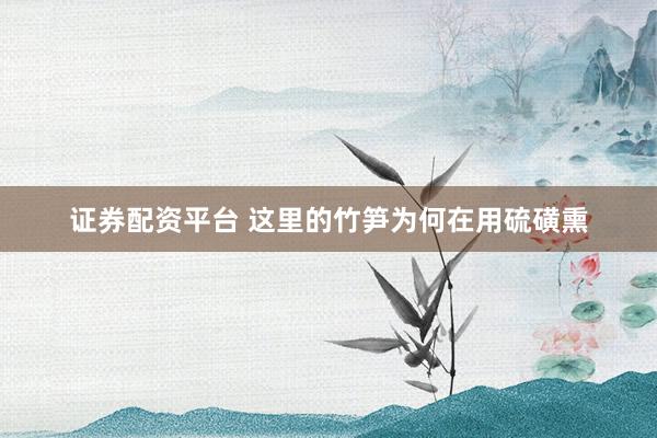 证券配资平台 这里的竹笋为何在用硫磺熏