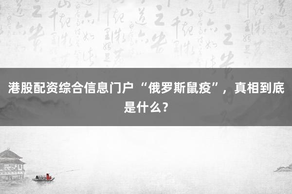 港股配资综合信息门户 “俄罗斯鼠疫”，真相到底是什么？