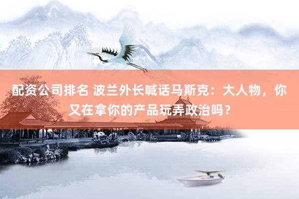 配资公司排名 波兰外长喊话马斯克：大人物，你又在拿你的产品玩弄政治吗？