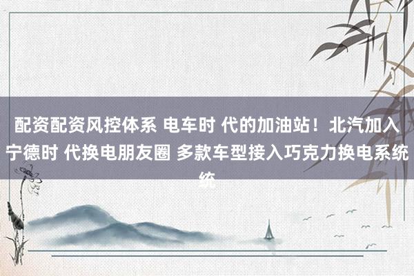 配资配资风控体系 电车时 代的加油站！北汽加入宁德时 代换电朋友圈 多款车型接入巧克力换电系统