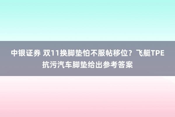 中银证券 双11换脚垫怕不服帖移位？飞艇TPE抗污汽车脚垫给出参考答案