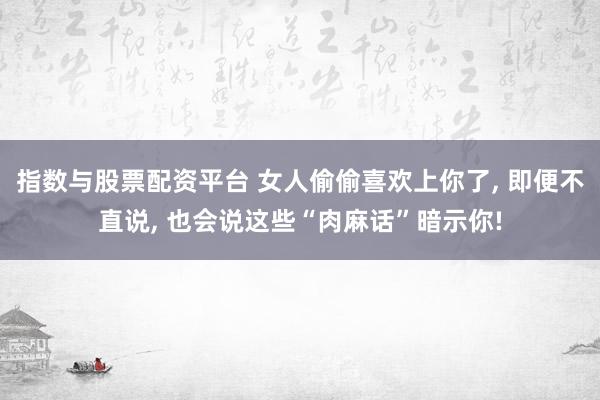 指数与股票配资平台 女人偷偷喜欢上你了, 即便不直说, 也会说这些“肉麻话”暗示你!