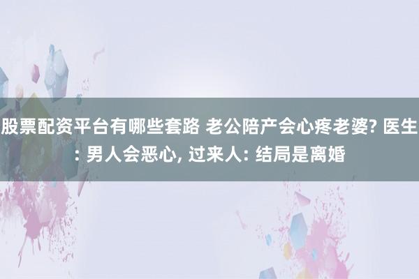 股票配资平台有哪些套路 老公陪产会心疼老婆? 医生: 男人会恶心, 过来人: 结局是离婚