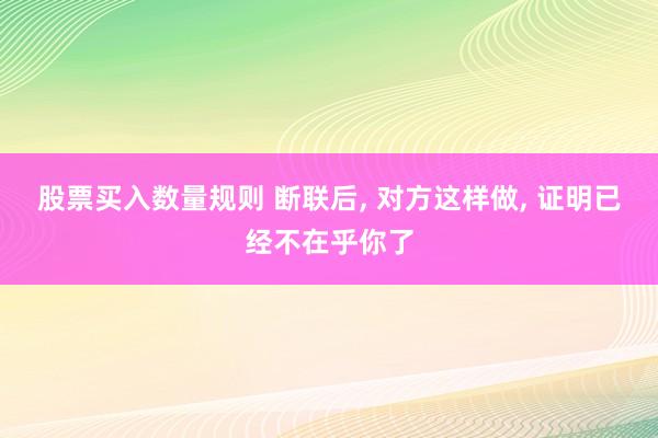股票买入数量规则 断联后, 对方这样做, 证明已经不在乎你了