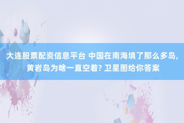 大连股票配资信息平台 中国在南海填了那么多岛, 黄岩岛为啥一直空着? 卫星图给你答案