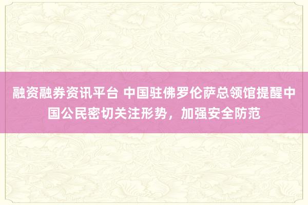 融资融券资讯平台 中国驻佛罗伦萨总领馆提醒中国公民密切关注形势，加强安全防范
