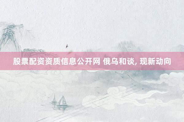 股票配资资质信息公开网 俄乌和谈, 现新动向