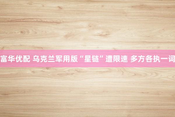 富华优配 乌克兰军用版“星链”遭限速 多方各执一词