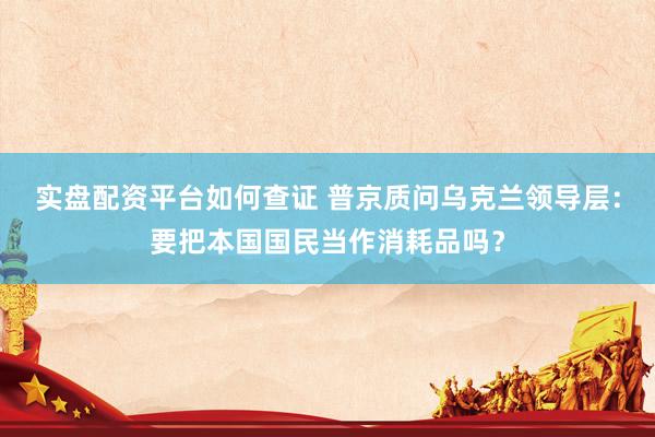 实盘配资平台如何查证 普京质问乌克兰领导层:要把本国国民当作消耗品吗?