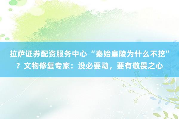 拉萨证券配资服务中心 “秦始皇陵为什么不挖”?文物修复专家:没必要动,要有敬畏之心