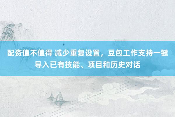配资值不值得 减少重复设置，豆包工作支持一键导入已有技能、项目和历史对话