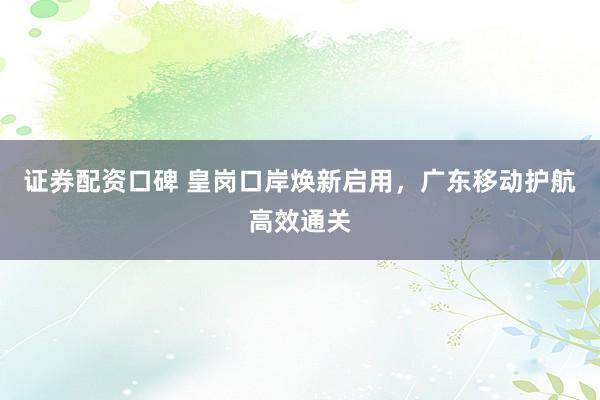 证券配资口碑 皇岗口岸焕新启用，广东移动护航高效通关