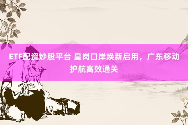 ETF配资炒股平台 皇岗口岸焕新启用，广东移动护航高效通关