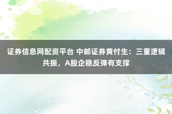 证券信息网配资平台 中邮证券黄付生：三重逻辑共振，A股企稳反弹有支撑