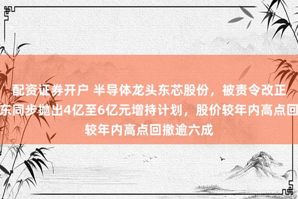 配资证券开户 半导体龙头东芯股份,被责令改正!控股股东同步抛出4亿至6亿元增持计划,股价较年内高点回撤逾六成