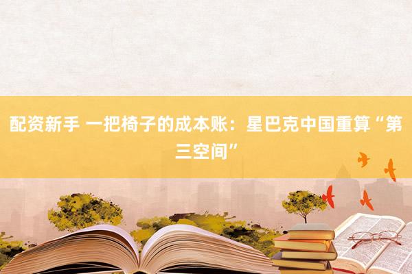 配资新手 一把椅子的成本账：星巴克中国重算“第三空间”